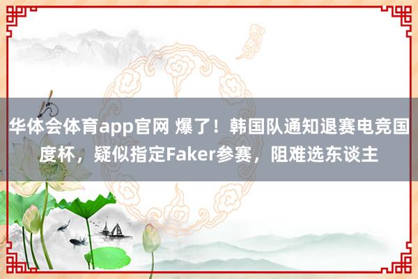 华体会体育app官网 爆了！韩国队通知退赛电竞国度杯，疑似指定Faker参赛，阻难选东谈主