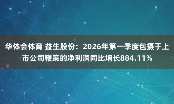 华体会体育 益生股份：2026年第一季度包摄于上市公司鞭策的净利润同比增长884.11%