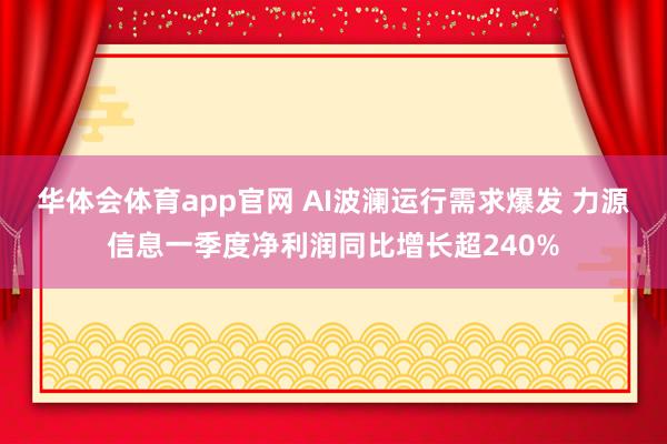 华体会体育app官网 AI波澜运行需求爆发 力源信息一季度净利润同比增长超240%