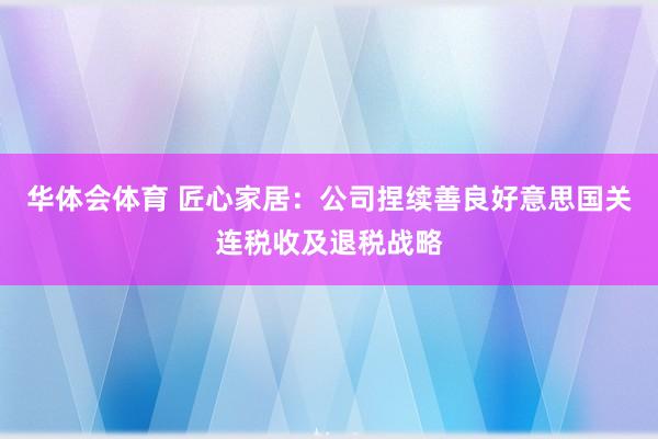 华体会体育 匠心家居：公司捏续善良好意思国关连税收及退税战略