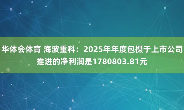 华体会体育 海波重科：2025年年度包摄于上市公司推进的净利润是1780803.81元