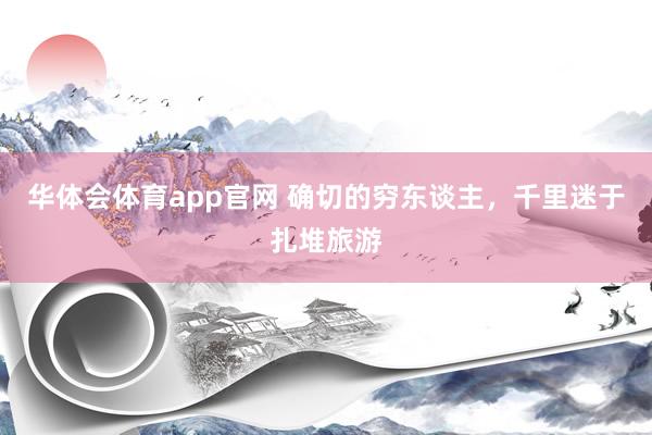 华体会体育app官网 确切的穷东谈主，千里迷于扎堆旅游
