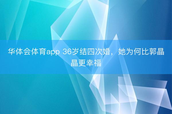 华体会体育app 36岁结四次婚，她为何比郭晶晶更幸福