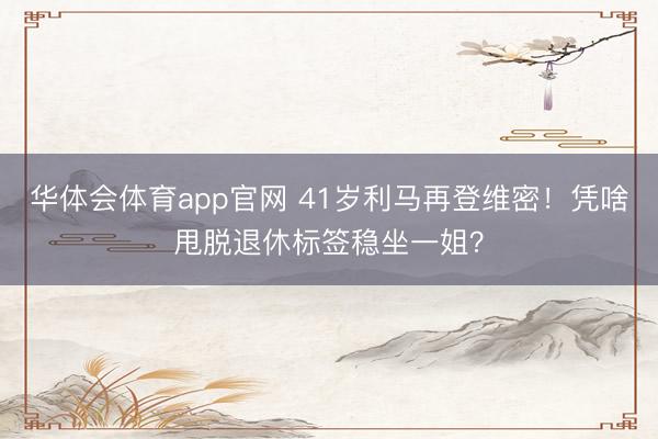 华体会体育app官网 41岁利马再登维密！凭啥甩脱退休标签稳坐一姐？