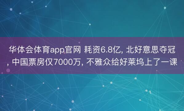 华体会体育app官网 耗资6.8亿， 北好意思夺冠， 中国票房仅7000万， 不雅众给好莱坞上了一课