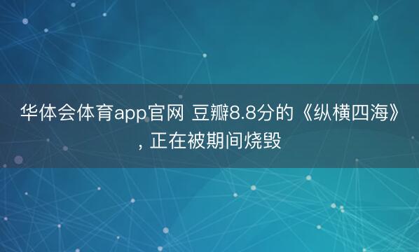 华体会体育app官网 豆瓣8.8分的《纵横四海》， 正在被期间烧毁