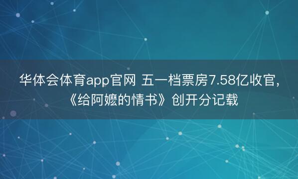 华体会体育app官网 五一档票房7.58亿收官， 《给阿嬷的情书》创开分记载