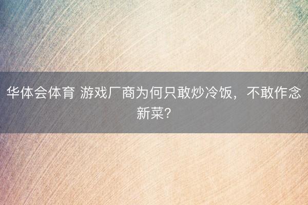 华体会体育 游戏厂商为何只敢炒冷饭，不敢作念新菜？
