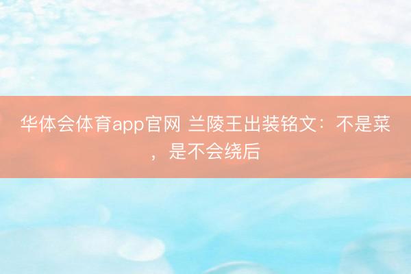 华体会体育app官网 兰陵王出装铭文：不是菜，是不会绕后