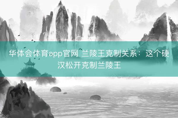 华体会体育app官网 兰陵王克制关系：这个硬汉松开克制兰陵王