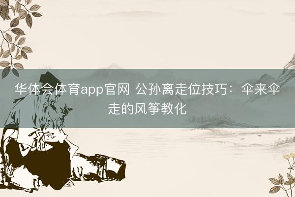 华体会体育app官网 公孙离走位技巧：伞来伞走的风筝教化