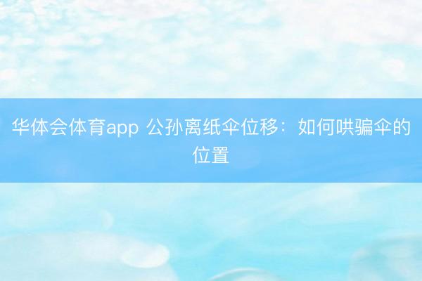 华体会体育app 公孙离纸伞位移：如何哄骗伞的位置