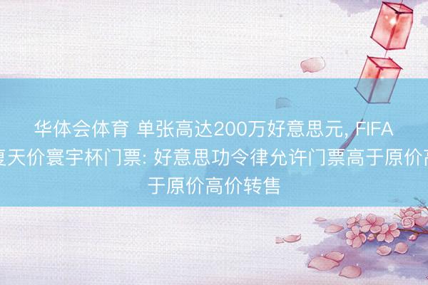 华体会体育 单张高达200万好意思元， FIFA主席恢复天价寰宇杯门票: 好意思功令律允许门票高于原价高价转售