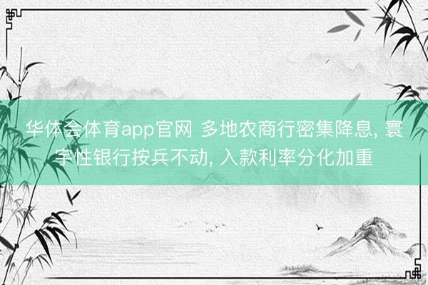 华体会体育app官网 多地农商行密集降息， 寰宇性银行按兵不动， 入款利率分化加重