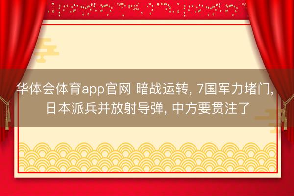 华体会体育app官网 暗战运转， 7国军力堵门， 日本派兵并放射导弹， 中方要贯注了