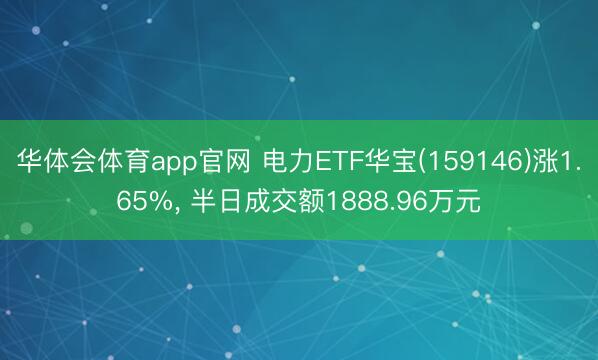 华体会体育app官网 电力ETF华宝(159146)涨1.65%， 半日成交额1888.96万元