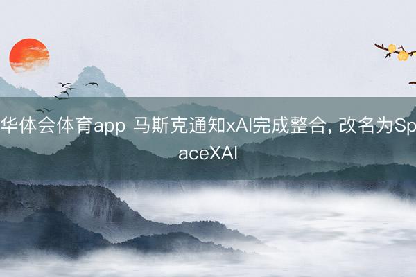 华体会体育app 马斯克通知xAI完成整合， 改名为SpaceXAI