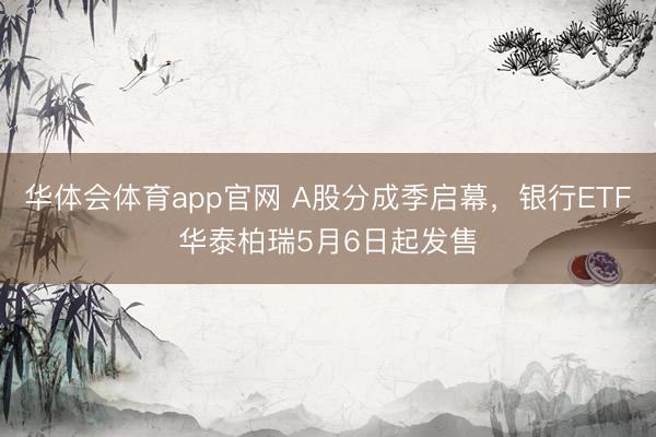 华体会体育app官网 A股分成季启幕，银行ETF华泰柏瑞5月6日起发售