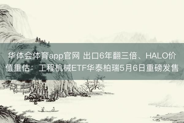 华体会体育app官网 出口6年翻三倍、HALO价值重估：工程机械ETF华泰柏瑞5月6日重磅发售