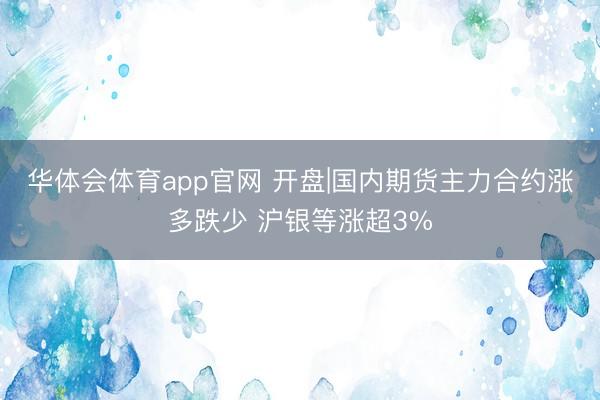 华体会体育app官网 开盘|国内期货主力合约涨多跌少 沪银等涨超3%