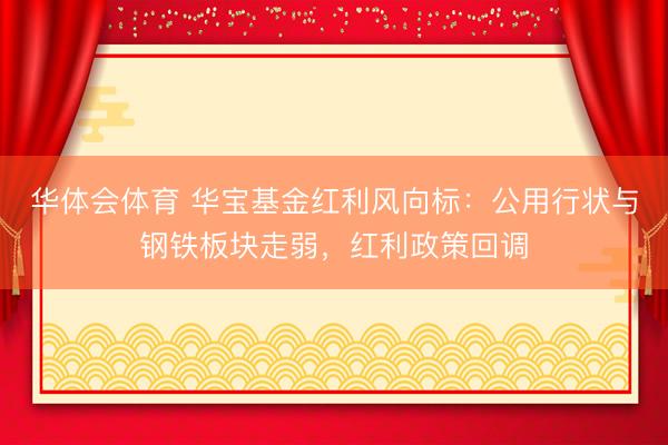 华体会体育 华宝基金红利风向标：公用行状与钢铁板块走弱，红利政策回调