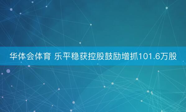 华体会体育 乐平稳获控股鼓励增抓101.6万股