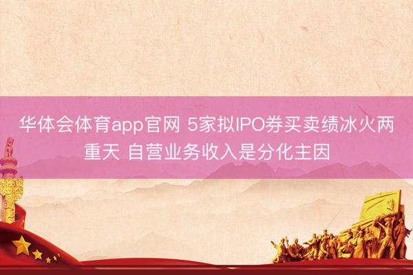 华体会体育app官网 5家拟IPO券买卖绩冰火两重天 自营业务收入是分化主因