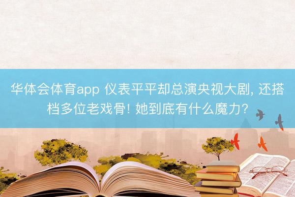 华体会体育app 仪表平平却总演央视大剧， 还搭档多位老戏骨! 她到底有什么魔力?