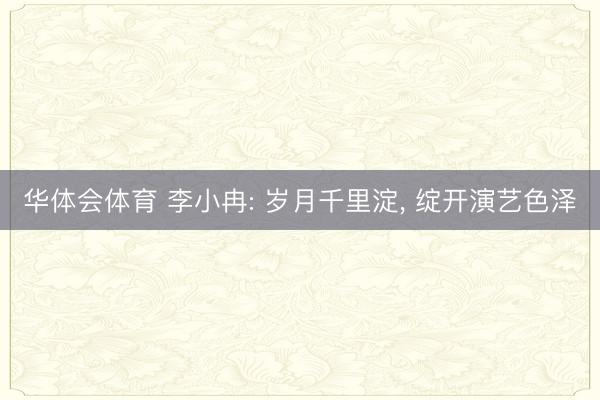 华体会体育 李小冉: 岁月千里淀， 绽开演艺色泽