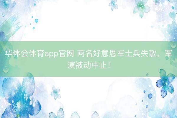华体会体育app官网 两名好意思军士兵失散，军演被动中止！