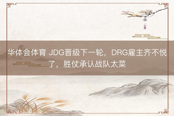 华体会体育 JDG晋级下一轮，DRG雇主齐不悦了，胜仗承认战队太菜